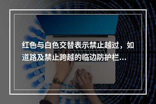 红色与白色交替表示禁止越过，如道路及禁止跨越的临边防护栏杆等