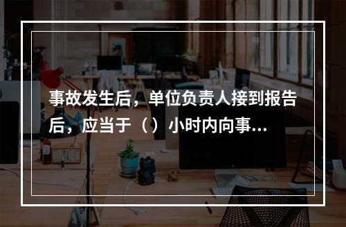 事故发生后，单位负责人接到报告后，应当于（ ）小时内向事故发