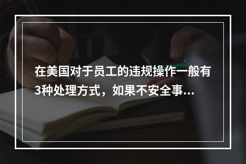 在美国对于员工的违规操作一般有3种处理方式，如果不安全事件再