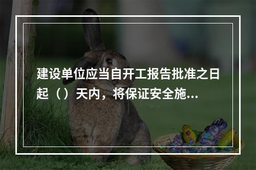 建设单位应当自开工报告批准之日起（ ）天内，将保证安全施工的