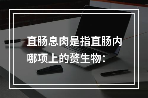 直肠息肉是指直肠内哪项上的赘生物：