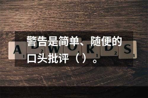 警告是简单、随便的口头批评（ ）。