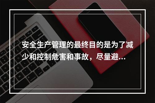 安全生产管理的最终目的是为了减少和控制危害和事故，尽量避免生