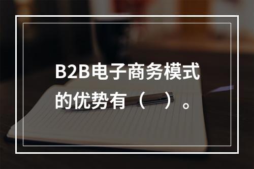 B2B电子商务模式的优势有（　）。