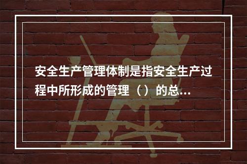 安全生产管理体制是指安全生产过程中所形成的管理（ ）的总称。