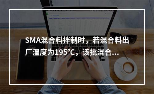 SMA混合料拌制时，若混合料出厂温度为195℃，该批混合料