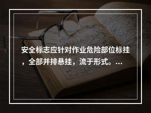 安全标志应针对作业危险部位标挂，全部并排悬挂，流于形式。（）