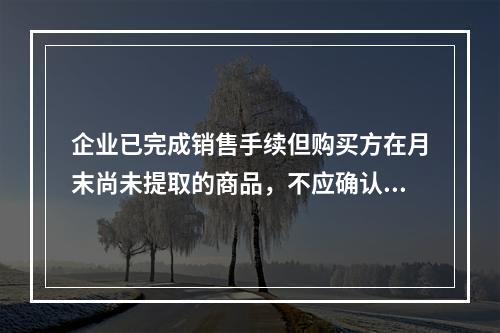 企业已完成销售手续但购买方在月末尚未提取的商品，不应确认收入