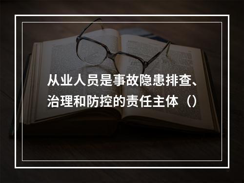 从业人员是事故隐患排查、治理和防控的责任主体（）