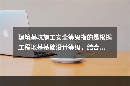 建筑基坑施工安全等级指的是根据工程地基基础设计等级，结合（