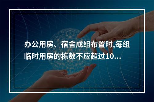 办公用房、宿舍成组布置时,每组临时用房的栋数不应超过10栋,