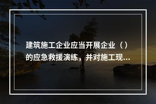 建筑施工企业应当开展企业（ ）的应急救援演练，并对施工现场提