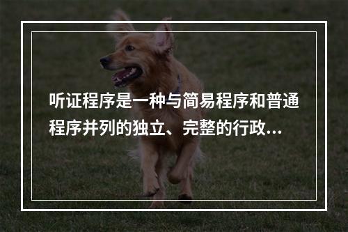 听证程序是一种与简易程序和普通程序并列的独立、完整的行政处罚