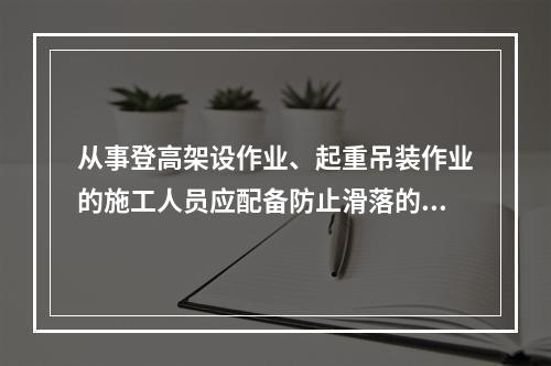 从事登高架设作业、起重吊装作业的施工人员应配备防止滑落的劳动