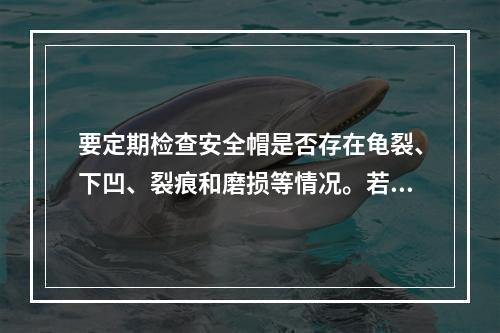 要定期检查安全帽是否存在龟裂、下凹、裂痕和磨损等情况。若发现