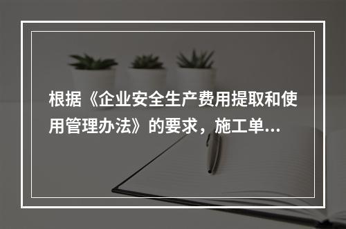 根据《企业安全生产费用提取和使用管理办法》的要求，施工单位安