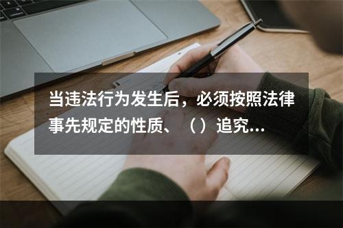 当违法行为发生后，必须按照法律事先规定的性质、（ ）追究违法