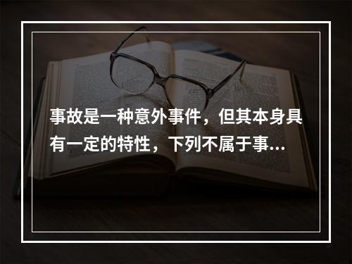 事故是一种意外事件，但其本身具有一定的特性，下列不属于事故的