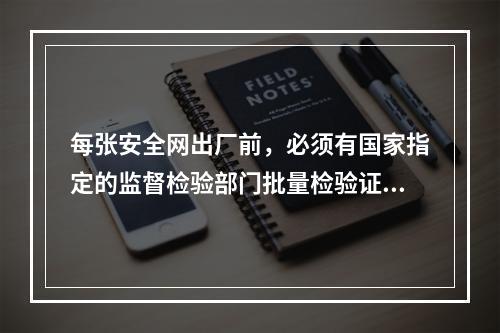 每张安全网出厂前，必须有国家指定的监督检验部门批量检验证和工