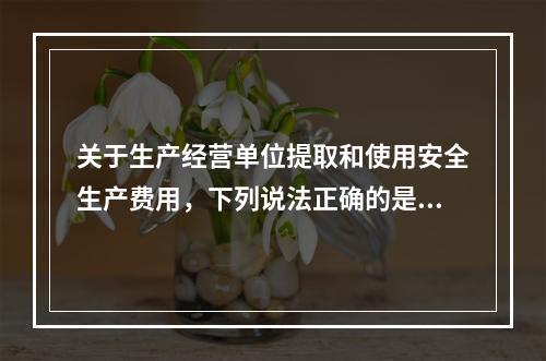 关于生产经营单位提取和使用安全生产费用，下列说法正确的是（