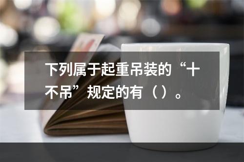 下列属于起重吊装的“十不吊”规定的有（ ）。