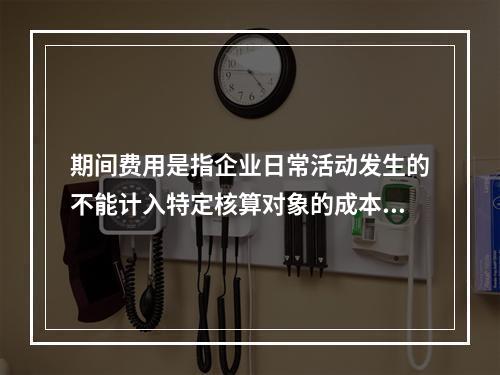 期间费用是指企业日常活动发生的不能计入特定核算对象的成本，应