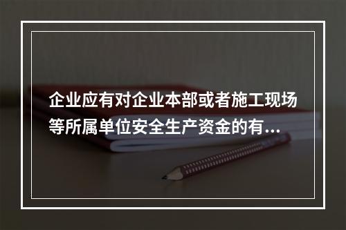 企业应有对企业本部或者施工现场等所属单位安全生产资金的有效投