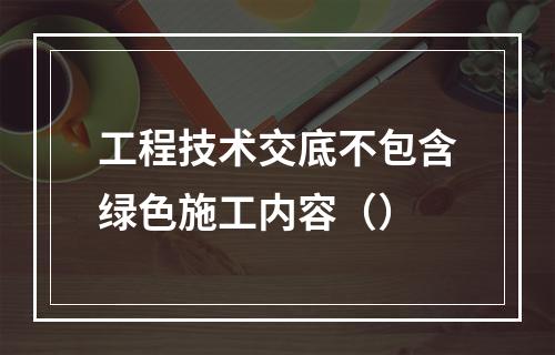 工程技术交底不包含绿色施工内容（）