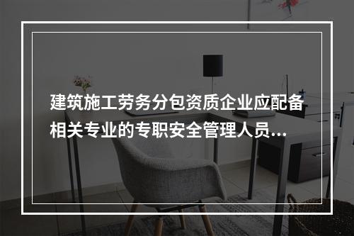 建筑施工劳务分包资质企业应配备相关专业的专职安全管理人员不少