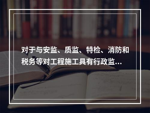 对于与安监、质监、特检、消防和税务等对工程施工具有行政监督职