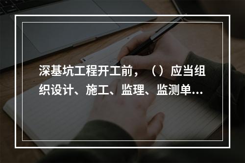 深基坑工程开工前，（ ）应当组织设计、施工、监理、监测单位进