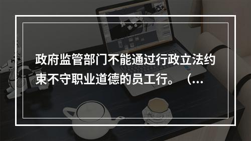 政府监管部门不能通过行政立法约束不守职业道德的员工行。（ ）