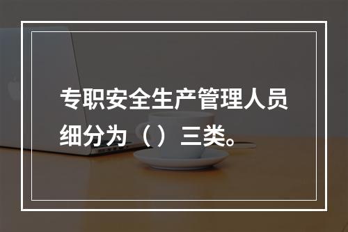 专职安全生产管理人员细分为（ ）三类。