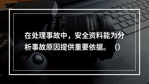 在处理事故中，安全资料能为分析事故原因提供重要依据。（）