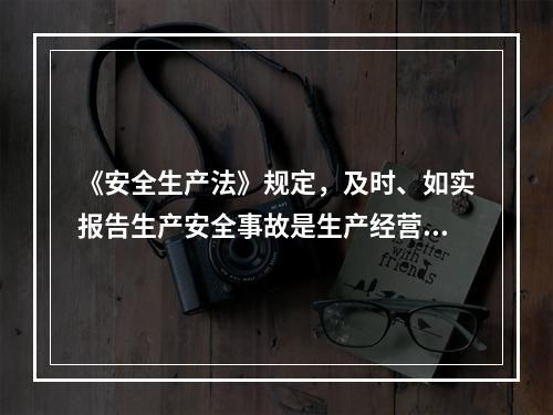 《安全生产法》规定，及时、如实报告生产安全事故是生产经营单位