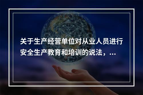 关于生产经营单位对从业人员进行安全生产教育和培训的说法，正确