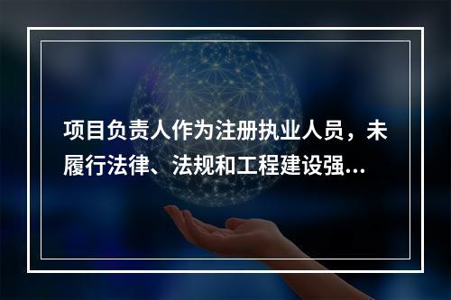 项目负责人作为注册执业人员，未履行法律、法规和工程建设强制性