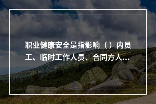 职业健康安全是指影响（ ）内员工、临时工作人员、合同方人员、