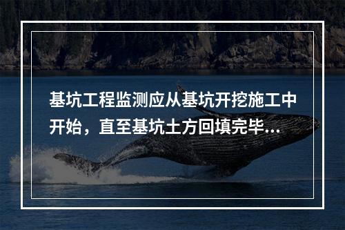 基坑工程监测应从基坑开挖施工中开始，直至基坑土方回填完毕为止