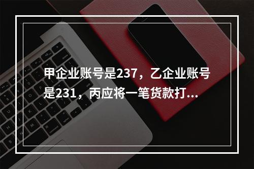 甲企业账号是237，乙企业账号是231，丙应将一笔货款打入甲