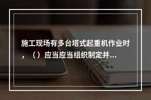 施工现场有多台塔式起重机作业时，（ ）应当应当组织制定并实施