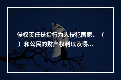 侵权责任是指行为人侵犯国家、（ ）和公民的财产权利以及浸犯法