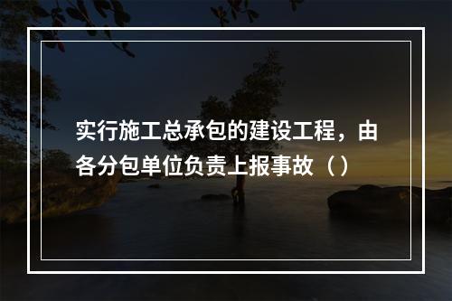 实行施工总承包的建设工程，由各分包单位负责上报事故（ ）