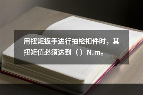 用扭矩扳手进行抽检扣件时，其扭矩值必须达到（ ）N.m。