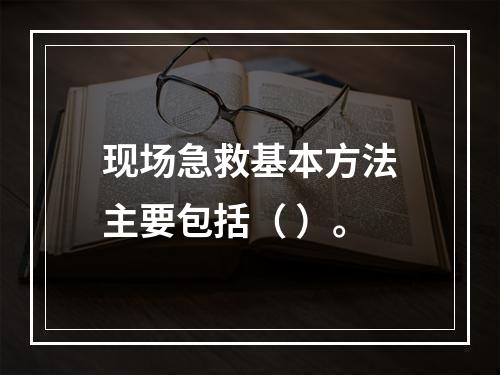 现场急救基本方法主要包括（ ）。