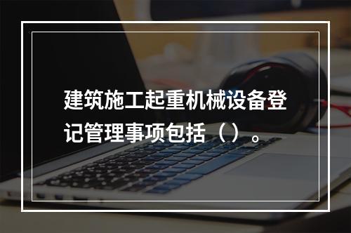 建筑施工起重机械设备登记管理事项包括（ ）。