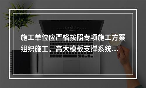 施工单位应严格按照专项施工方案组织施工。高大模板支撑系统搭设