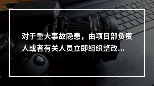 对于重大事故隐患，由项目部负责人或者有关人员立即组织整改。（