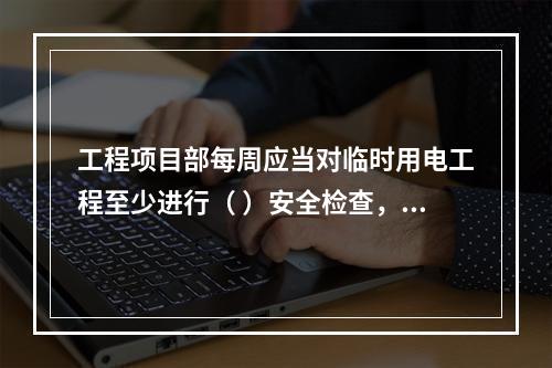 工程项目部每周应当对临时用电工程至少进行（ ）安全检查，对检