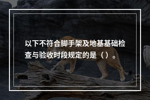 以下不符合脚手架及地基基础检查与验收时段规定的是（ ）。